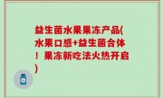 益生菌水果果冻产品(水果口感+益生菌合体！果冻新吃法火热开启)