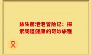 益生菌泡泡冒险记：探索肠道健康的奇妙旅程