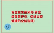 百盒益生菌牙膏(百盒益生菌牙膏：促进口腔健康的全新选择)