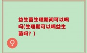 益生菌生理期间可以喝吗(生理期可以喝益生菌吗？)