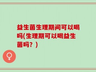 益生菌生理期间可以喝吗(生理期可以喝益生菌吗？)