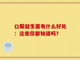 口服益生菌有什么好处：这些你都知道吗？