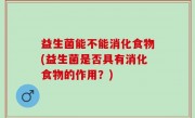 益生菌能不能消化食物(益生菌是否具有消化食物的作用？)
