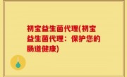 初宝益生菌代理(初宝益生菌代理：保护您的肠道健康)