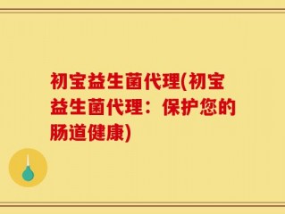 初宝益生菌代理(初宝益生菌代理：保护您的肠道健康)