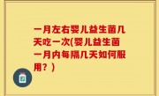 一月左右婴儿益生菌几天吃一次(婴儿益生菌一月内每隔几天如何服用？)