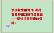 澳洲益生菌胃口(澳洲营养师强烈推荐益生菌——促进消化健康的保障)
