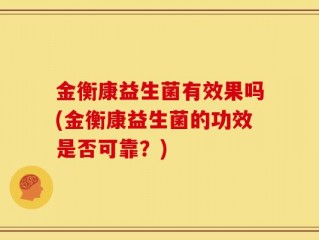 金衡康益生菌有效果吗(金衡康益生菌的功效是否可靠？)