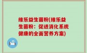 维乐益生菌粉(维乐益生菌粉：促进消化系统健康的全面营养方案)