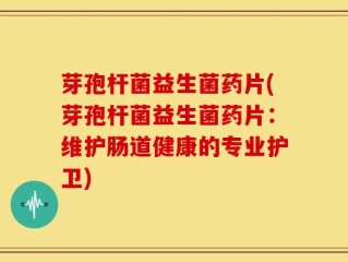 芽孢杆菌益生菌药片(芽孢杆菌益生菌药片：维护肠道健康的专业护卫)