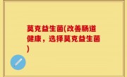 莫克益生菌(改善肠道健康，选择莫克益生菌)