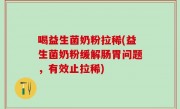 喝益生菌奶粉拉稀(益生菌奶粉缓解肠胃问题，有效止拉稀)