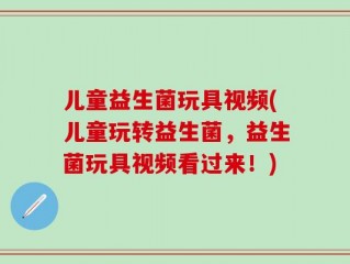 儿童益生菌玩具视频(儿童玩转益生菌，益生菌玩具视频看过来！)