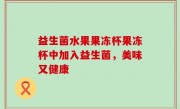 益生菌水果果冻杯果冻杯中加入益生菌，美味又健康