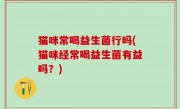 猫咪常喝益生菌行吗(猫咪经常喝益生菌有益吗？)