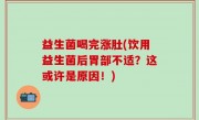 益生菌喝完涨肚(饮用益生菌后胃部不适？这或许是原因！)