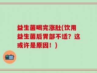 益生菌喝完涨肚(饮用益生菌后胃部不适？这或许是原因！)