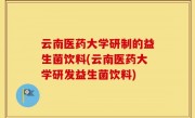 云南医药大学研制的益生菌饮料(云南医药大学研发益生菌饮料)
