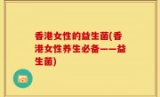 香港女性的益生菌(香港女性养生必备——益生菌)
