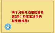 两个月婴儿适用的益生菌(两个月宝宝适用的益生菌推荐)