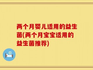 两个月婴儿适用的益生菌(两个月宝宝适用的益生菌推荐)