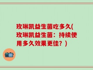 玫琳凯益生菌吃多久(玫琳凯益生菌：持续使用多久效果更佳？)