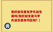 衡欣益生菌有罗氏益生菌吗(衡欣益生菌与罗氏益生菌有何区别？)