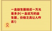 一盒益生菌接近一万元是多少(一盒近万的益生菌，价格之高让人咋舌!)