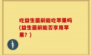 吃益生菌前能吃苹果吗(益生菌前能否享用苹果？)