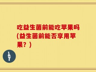 吃益生菌前能吃苹果吗(益生菌前能否享用苹果？)