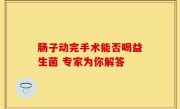 肠子动完手术能否喝益生菌 专家为你解答