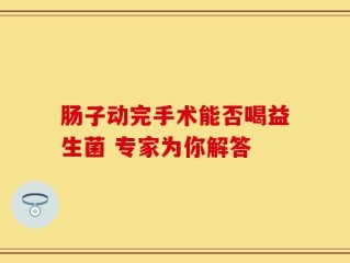 肠子动完手术能否喝益生菌 专家为你解答