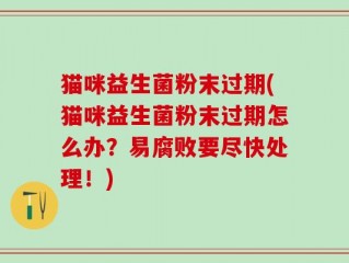 猫咪益生菌粉末过期(猫咪益生菌粉末过期怎么办？易腐败要尽快处理！)