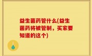 益生菌药管什么(益生菌药将被管制，买家要知道的这个)