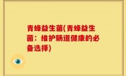 青蜂益生菌(青蜂益生菌：维护肠道健康的必备选择)