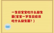 一生日宝宝吃什么益生菌(宝宝一岁生日应该吃什么益生菌？)