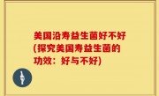 美国沿寿益生菌好不好(探究美国寿益生菌的功效：好与不好)