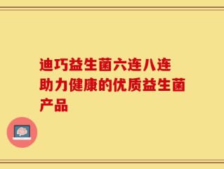 迪巧益生菌六连八连 助力健康的优质益生菌产品