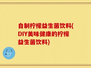 自制柠檬益生菌饮料(DIY美味健康的柠檬益生菌饮料)
