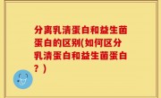 分离乳清蛋白和益生菌蛋白的区别(如何区分乳清蛋白和益生菌蛋白？)