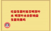 吃益生菌时能否喝茶叶水 喝茶叶水会影响益生菌效果吗