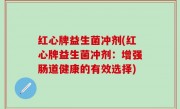 红心牌益生菌冲剂(红心牌益生菌冲剂：增强肠道健康的有效选择)