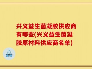 兴义益生菌凝胶供应商有哪些(兴义益生菌凝胶原材料供应商名单)