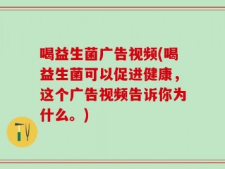 喝益生菌广告视频(喝益生菌可以促进健康，这个广告视频告诉你为什么。)
