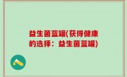 益生菌蓝罐(获得健康的选择：益生菌蓝罐)