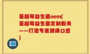 蔓越莓益生菌oem(蔓越莓益生菌定制服务——打造专属健康口感)