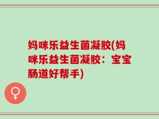 妈咪乐益生菌凝胶(妈咪乐益生菌凝胶：宝宝肠道好帮手)