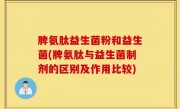 脾氨肽益生菌粉和益生菌(脾氨肽与益生菌制剂的区别及作用比较)