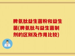 脾氨肽益生菌粉和益生菌(脾氨肽与益生菌制剂的区别及作用比较)