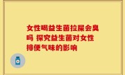 女性喝益生菌拉屎会臭吗 探究益生菌对女性排便气味的影响